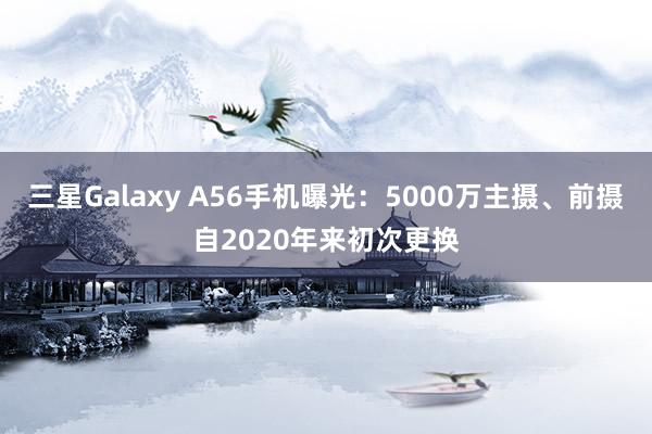 三星Galaxy A56手机曝光：5000万主摄、前摄自2020年来初次更换