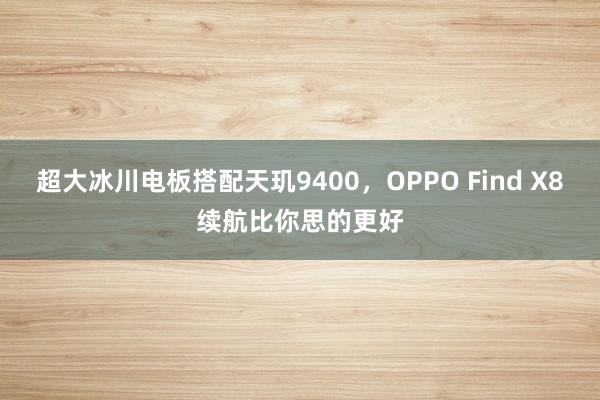 超大冰川电板搭配天玑9400，OPPO Find X8续航比你思的更好